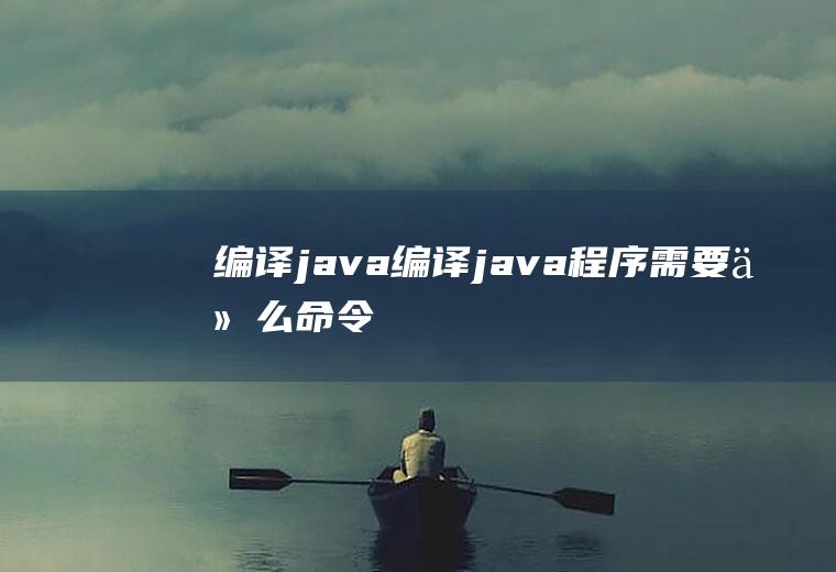 编译java编译java程序需要什么命令