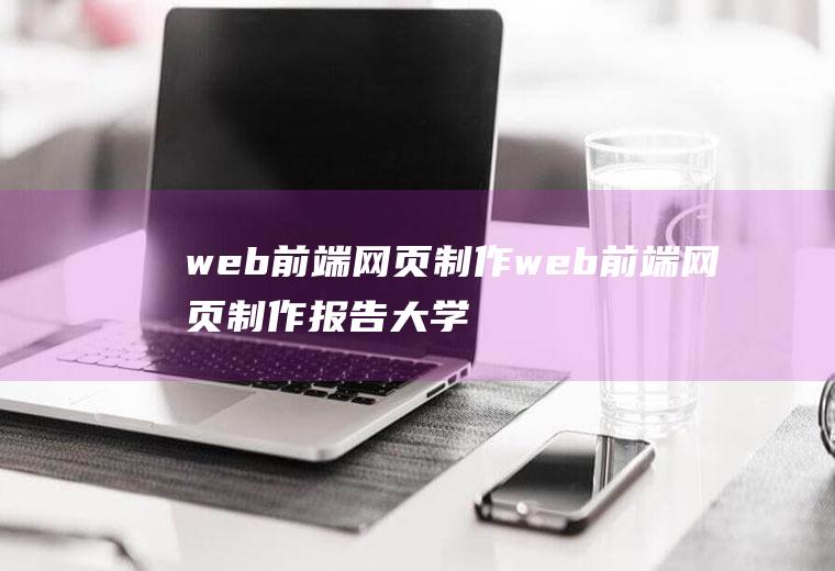 web前端网页制作web前端网页制作报告大学生