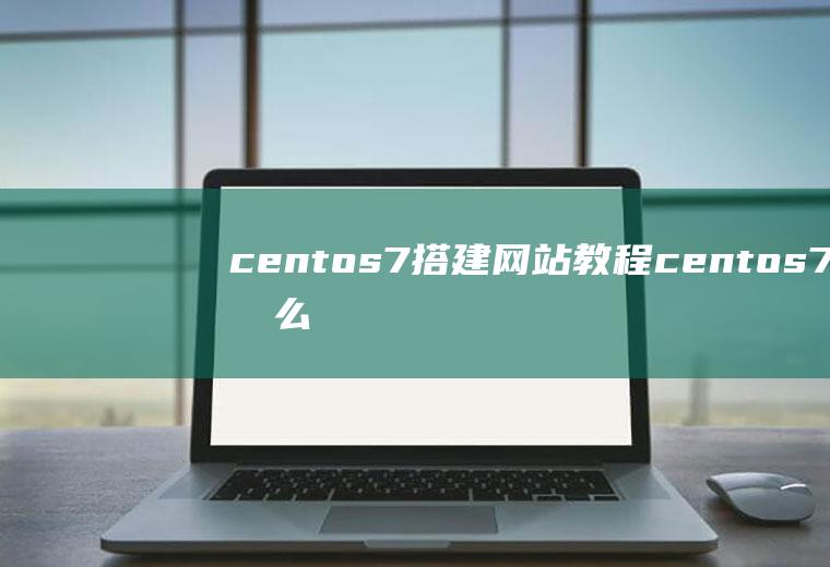 centos7搭建网站教程centos7怎么搭建网站