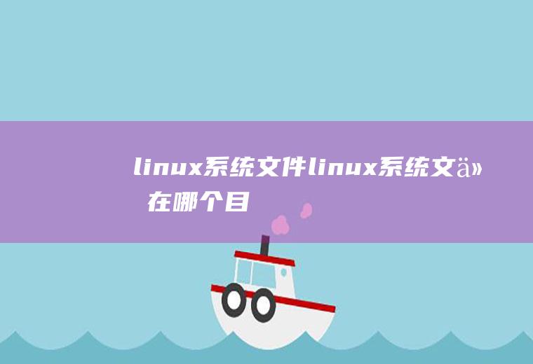 linux系统文件linux系统文件在哪个目录