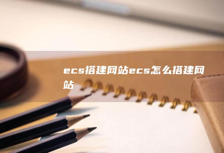 ecs搭建网站ecs怎么搭建网站