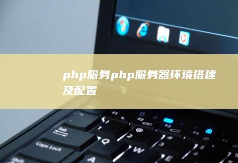 php服务php服务器环境搭建及配置