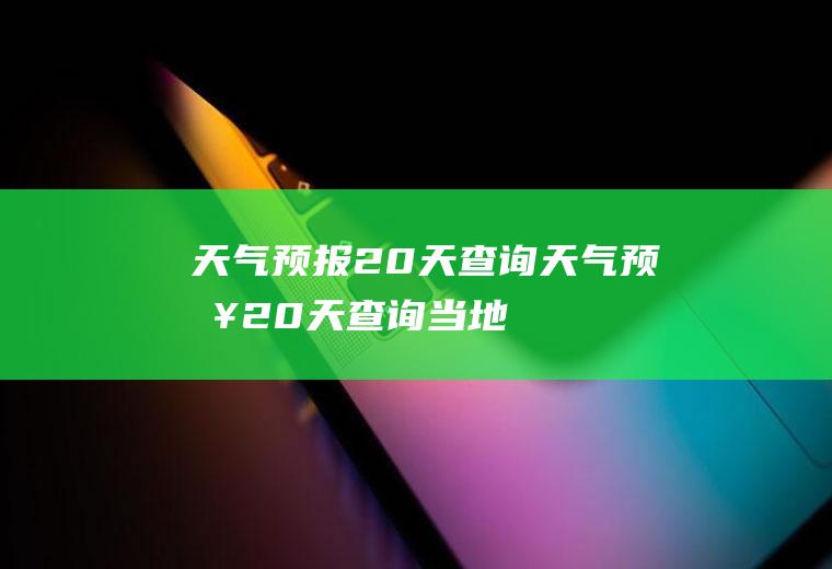 天气预报20天查询天气预报20天查询当地