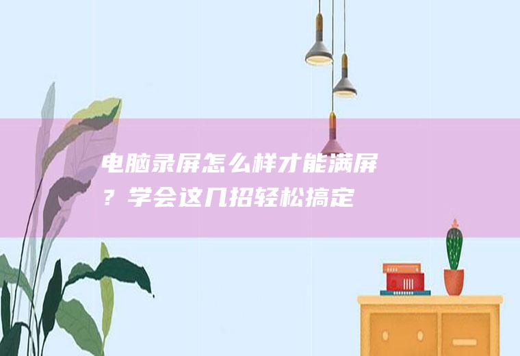 电脑录屏怎么样才能满屏？学会这几招,轻松搞定!