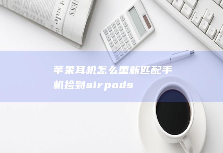 苹果耳机怎么重新匹配手机,捡到airpods怎么注销主人？