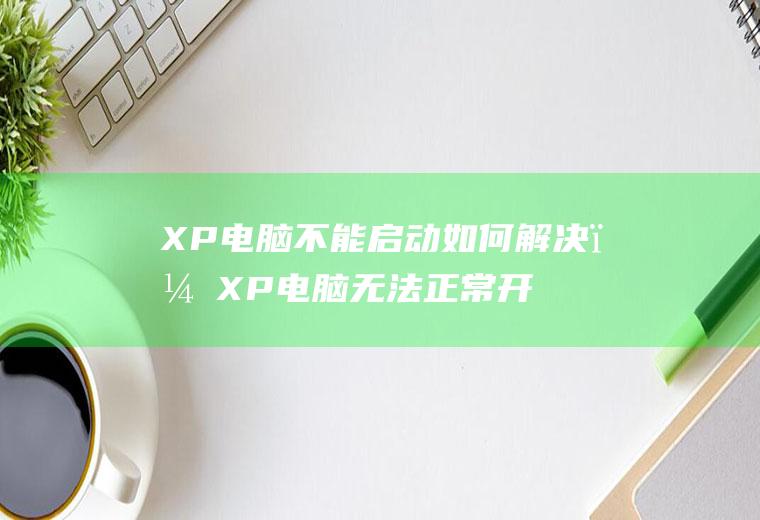 XP电脑不能启动如何解决？XP电脑无法正常开机怎么办？XP电脑不能启动解决方法!