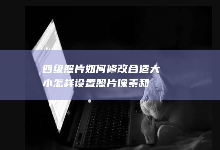 四级照片如何修改合适大小(怎样设置照片像素和大小)