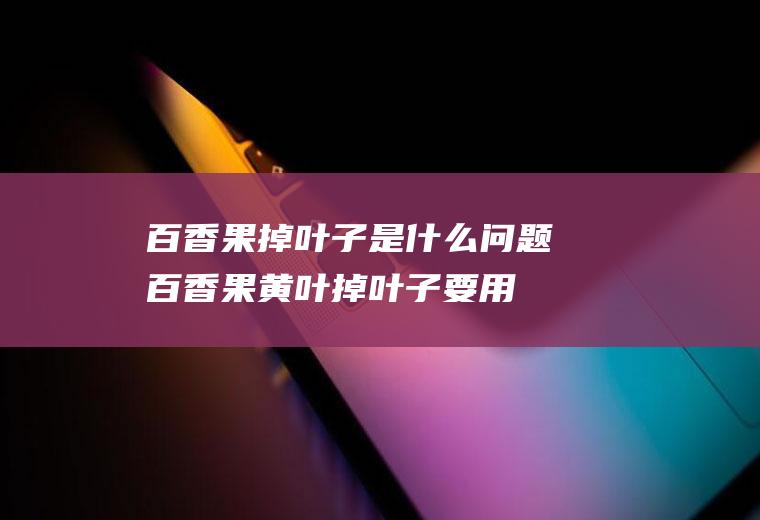 百香果掉叶子是什么问题(百香果黄叶掉叶子要用什么药)