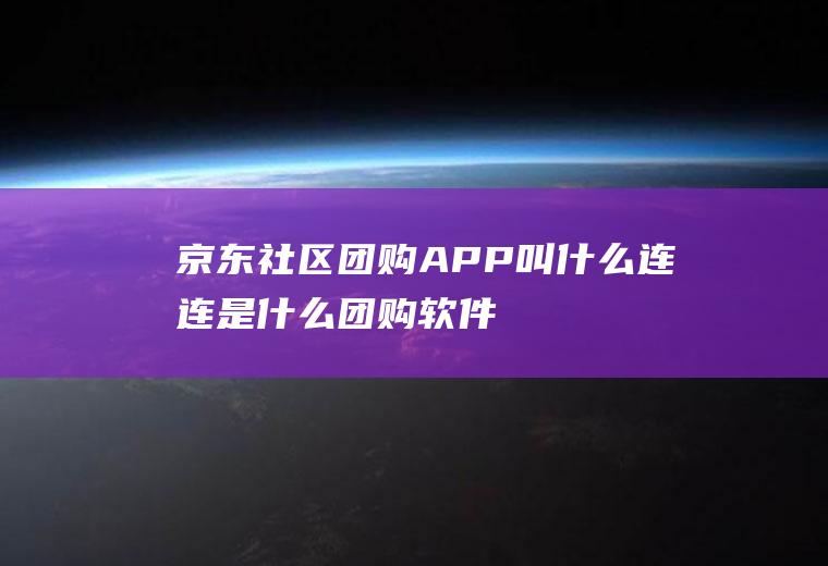 京东社区团购APP叫什么(连连是什么团购软件)