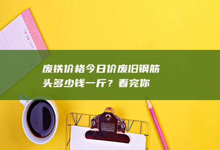 废铁价格今日价：废旧钢筋头多少钱一斤？看完你就知道了!