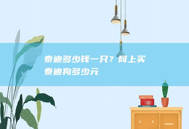 泰迪多少钱一只？(网上买泰迪狗多少元)