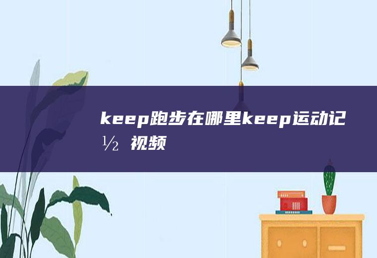 keep跑步在哪里,keep运动记录视频