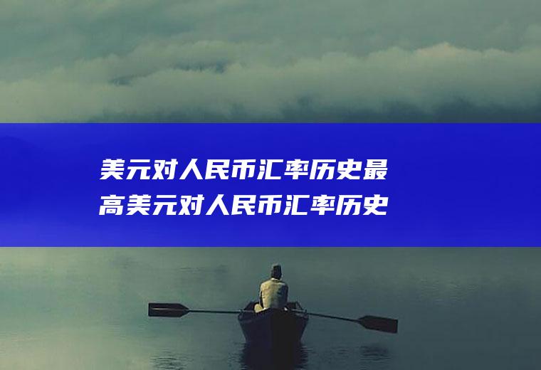 美元对人民币汇率历史最高美元对人民币汇率历史最高是多少?在哪年?