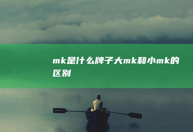 mk是什么牌子(大mk和小mk的区别)