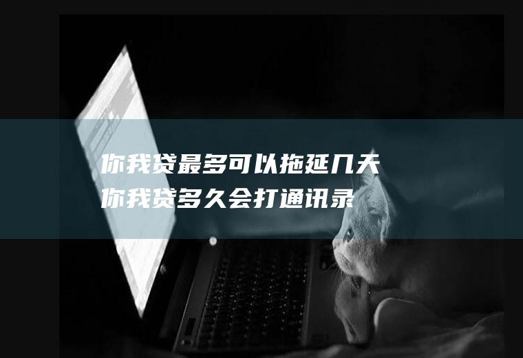 你我贷最多可以拖延几天(你我贷多久会打通讯录)