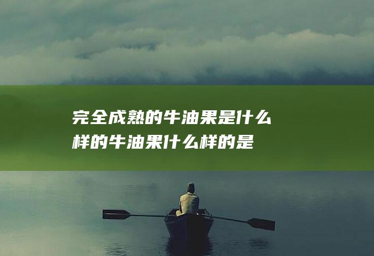 完全成熟的牛油果是什么样的(牛油果什么样的是成熟的)