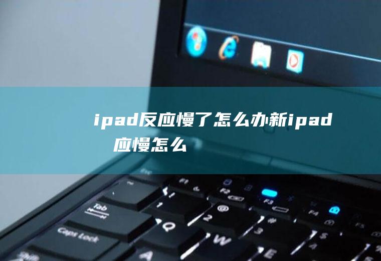 ipad反应慢了怎么办(新ipad反应慢怎么回事)