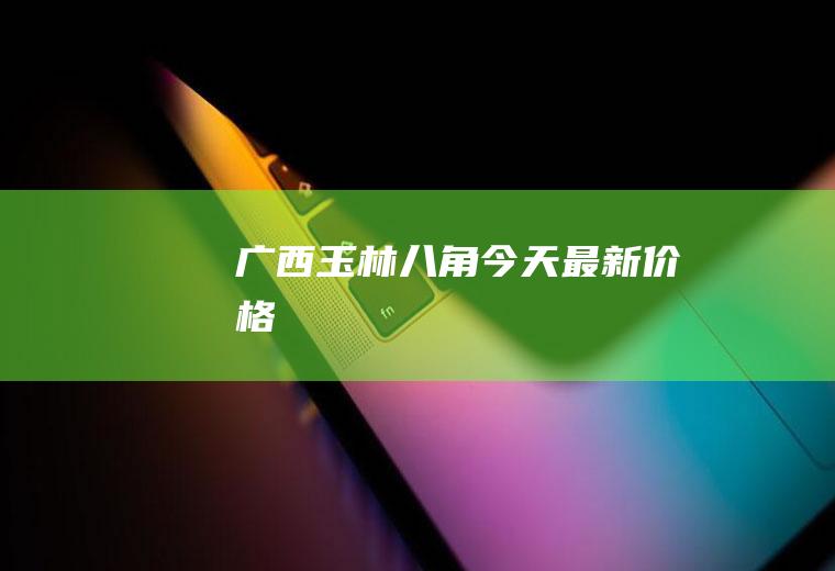 广西玉林八角今天最新价格