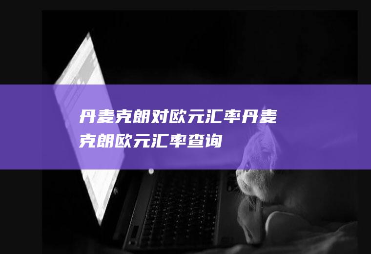 丹麦克朗对欧元汇率丹麦克朗欧元汇率查询