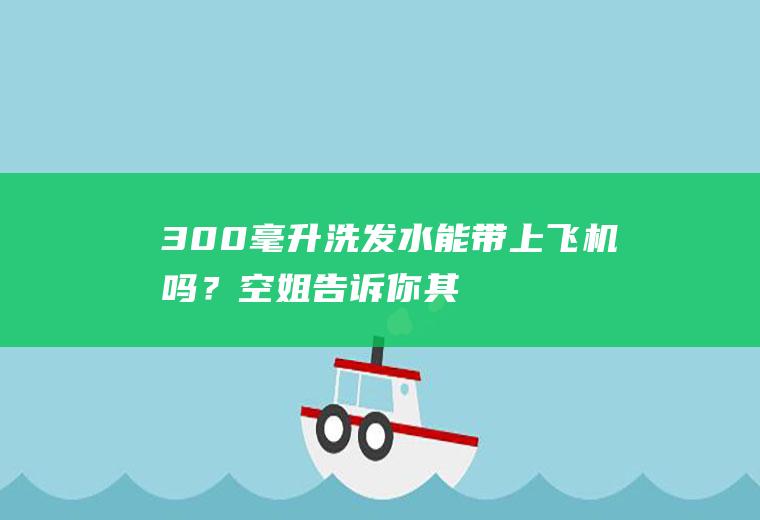 300毫升洗发水能带上飞机吗？空姐告诉你,其实不用托运!