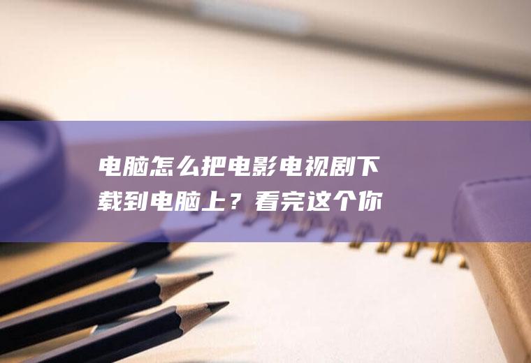 电脑怎么把电影电视剧下载到电脑上？看完这个你就知道了!