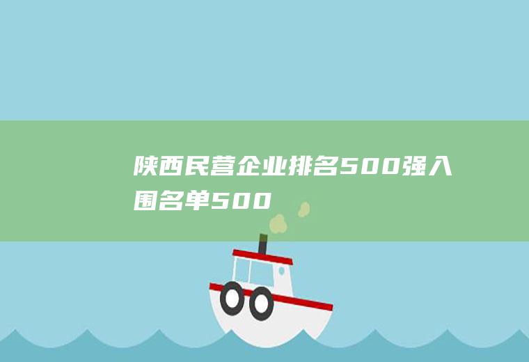 陕西民营企业排名(500强入围名单)(500强民营企业排名)