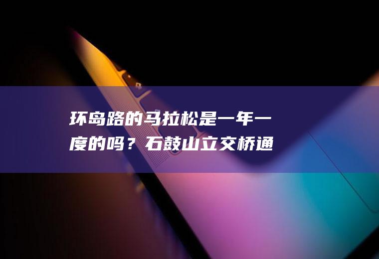 环岛路的马拉松是一年一度的吗？石鼓山立交桥通车时间？