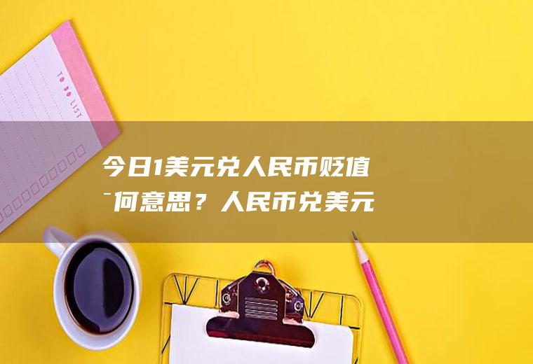 今日1美元兑人民币贬值是何意思？人民币兑美元今日中间价是多少？