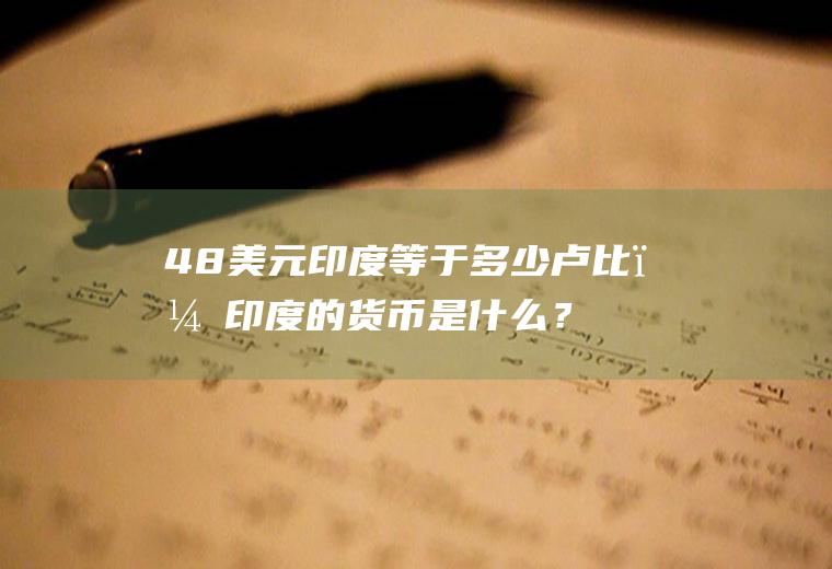 48美元印度等于多少卢比？印度的货币是什么？