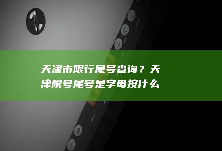 天津市限行尾号查询？天津限号尾号是字母按什么算？