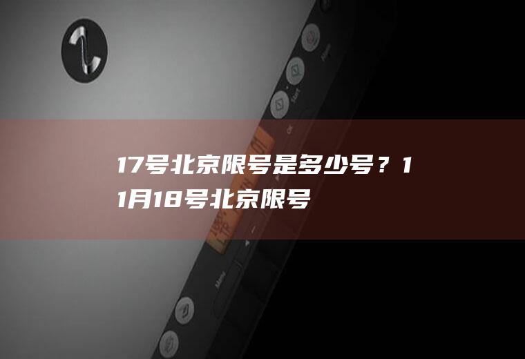 17号北京限号是多少号？11月18号北京限号是多少号？