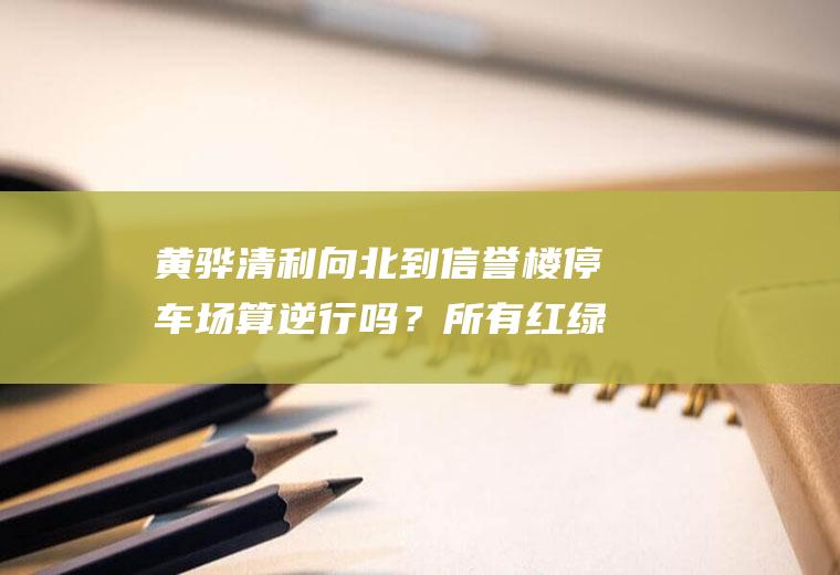 黄骅清利向北到信誉楼停车场算逆行吗？所有红绿灯路口都抓拍限号吗？