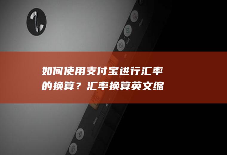 如何使用支付宝进行汇率的换算？汇率换算英文缩写？