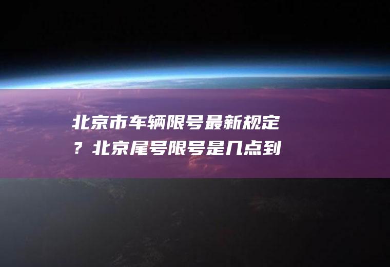 北京市车辆限号最新规定？北京尾号限号是几点到几点结束？