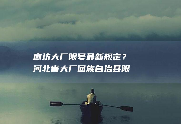 廊坊大厂限号最新规定？河北省大厂回族自治县限号政策和天津一样吗？