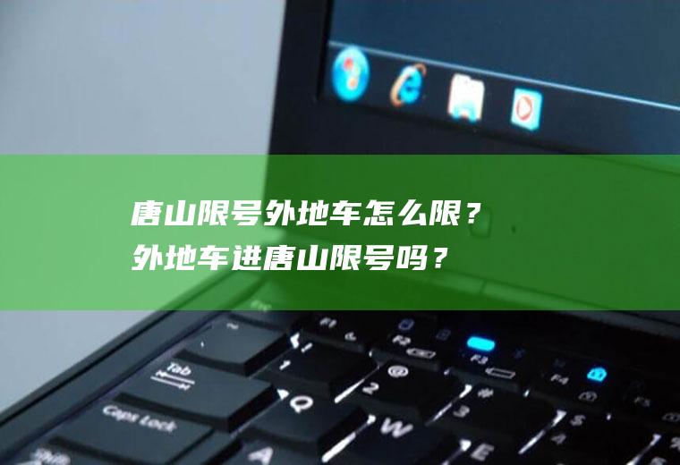 唐山限号外地车怎么限？外地车进唐山限号吗？