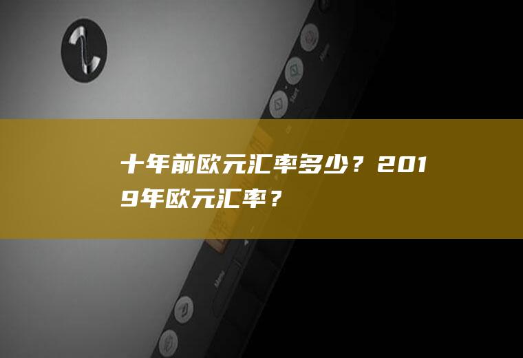 十年前欧元汇率多少？2019年欧元汇率？