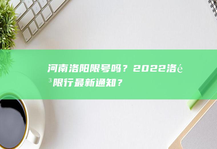 河南洛阳限号吗？2022洛阳限行最新通知？