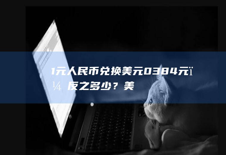 1元人民币兑换美元0.384元，反之多少？美元对人民币汇率是一天都在变化吗？