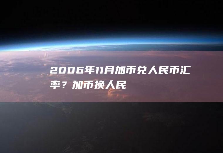 2006年11月加币兑人民币汇率？加币换人民币10万加元能换多少人民币？