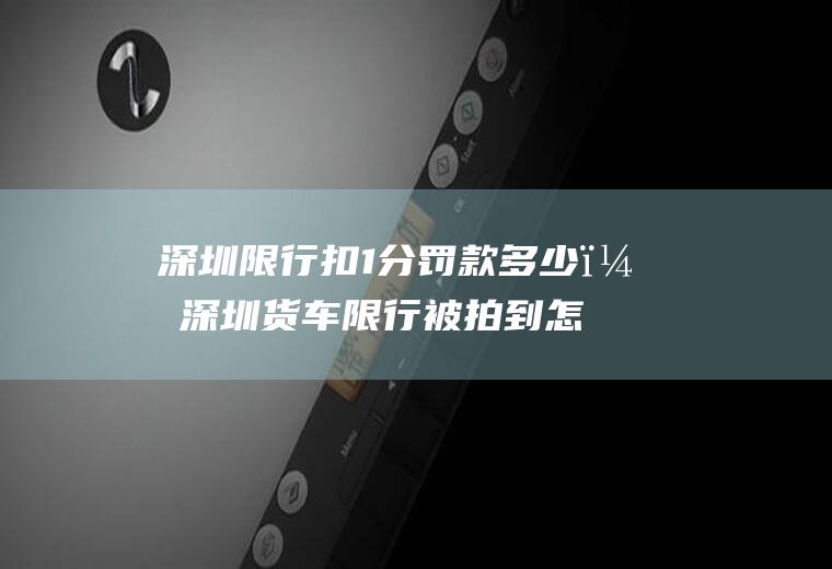 深圳限行扣1分罚款多少？深圳货车限行被拍到怎样处罚？