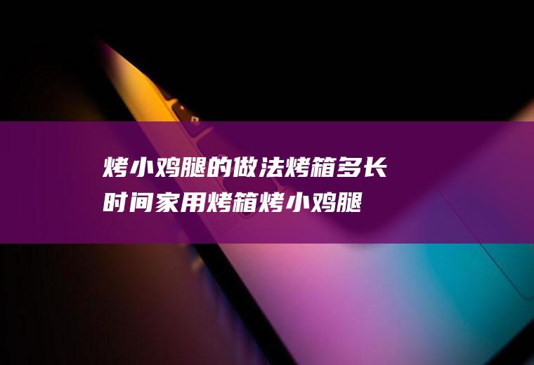 烤小鸡腿的做法烤箱多长时间,家用烤箱烤小鸡腿多久烤好多少温度