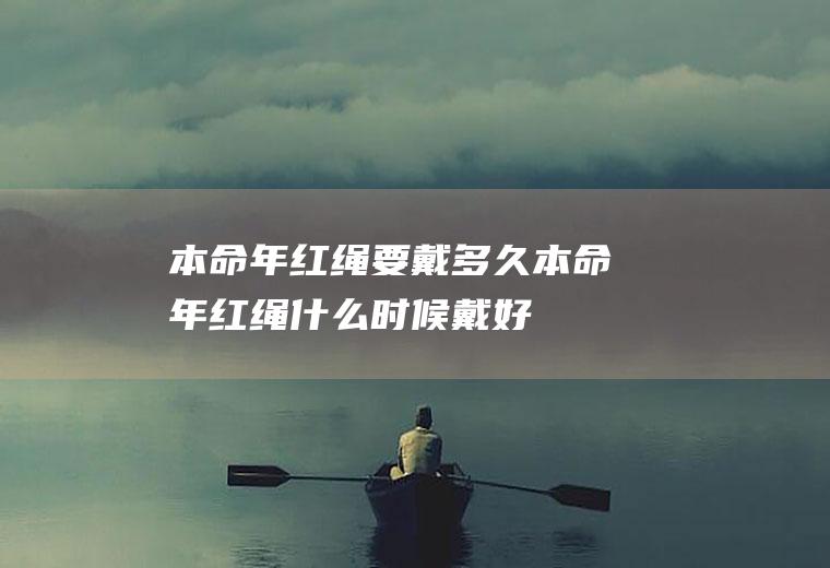 本命年红绳要戴多久(本命年红绳什么时候戴好)