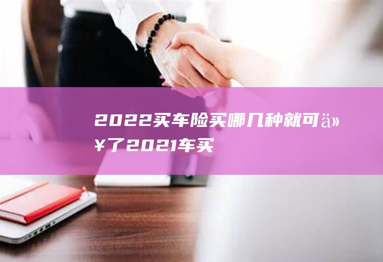 2022买车险买哪几种就可以了(2021车买保险买哪几种)