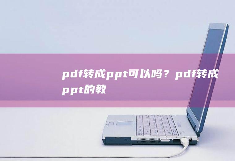 pdf转成ppt可以吗？pdf转成ppt的教程