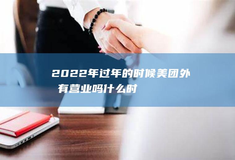 2022年过年的时候美团外卖有营业吗(什么时候有的美团外卖)