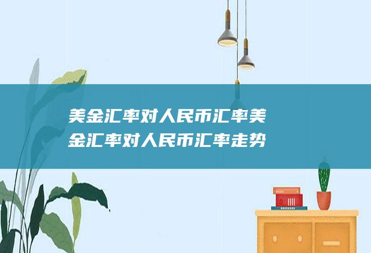 美金汇率对人民币汇率美金汇率对人民币汇率走势