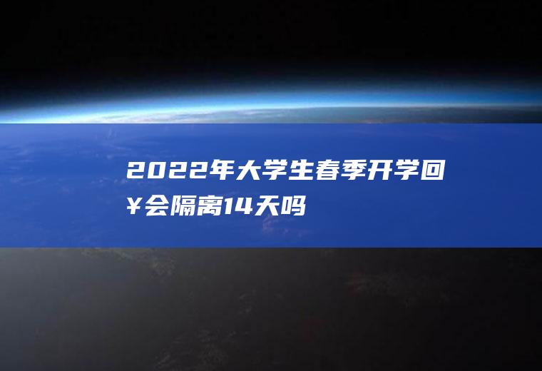 2022年大学生春季开学回来会隔离14天吗(学生开学需要隔离14天吗)