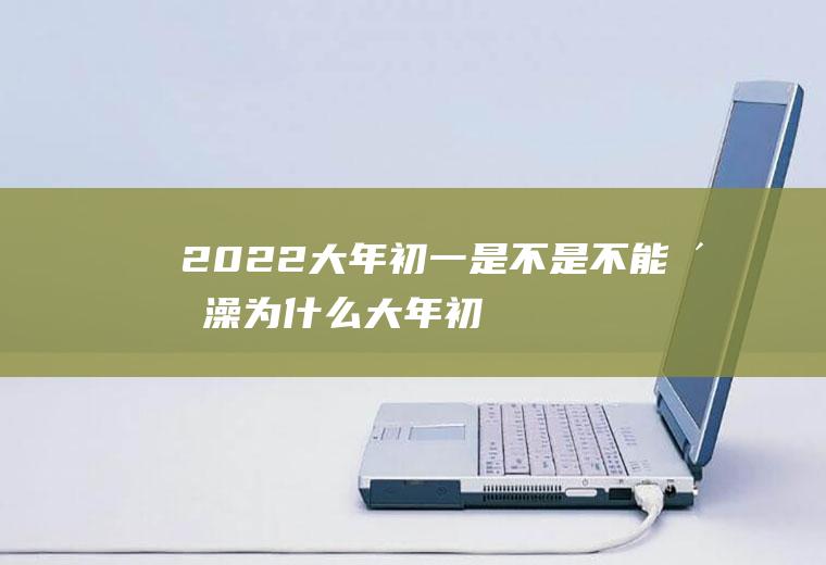 2022大年初一是不是不能洗澡(为什么大年初一不能洗澡)