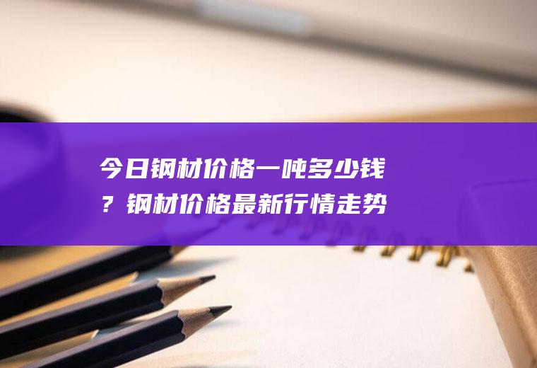 今日钢材价格一吨多少钱？钢材价格最新行情走势如何？